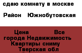 сдаю комнату в москве › Район ­ Южнобутовская › Цена ­ 14 500 - Все города Недвижимость » Квартиры сниму   . Тверская обл.,Осташков г.